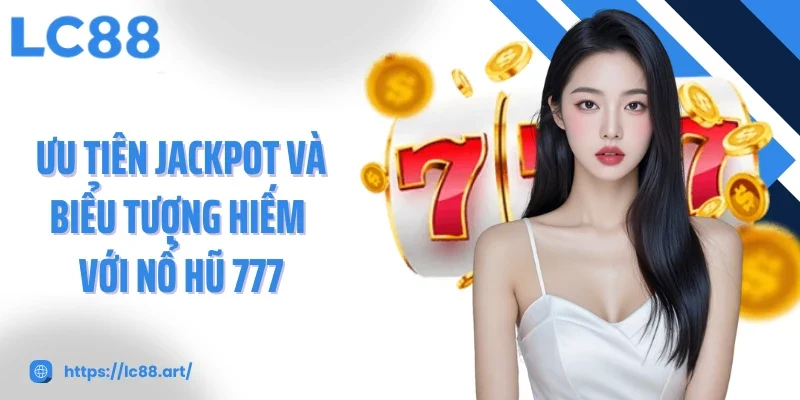 Ưu tiên jackpot và biểu tượng hiếm với Nổ hũ 777